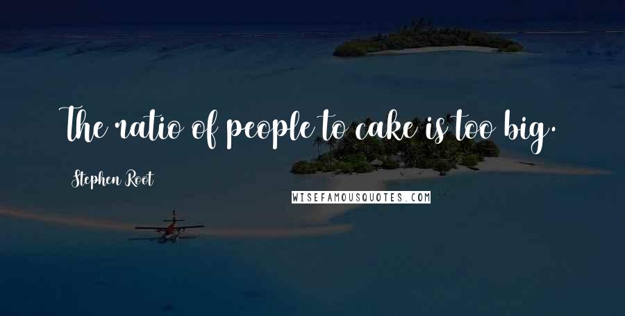 Stephen Root Quotes: The ratio of people to cake is too big.