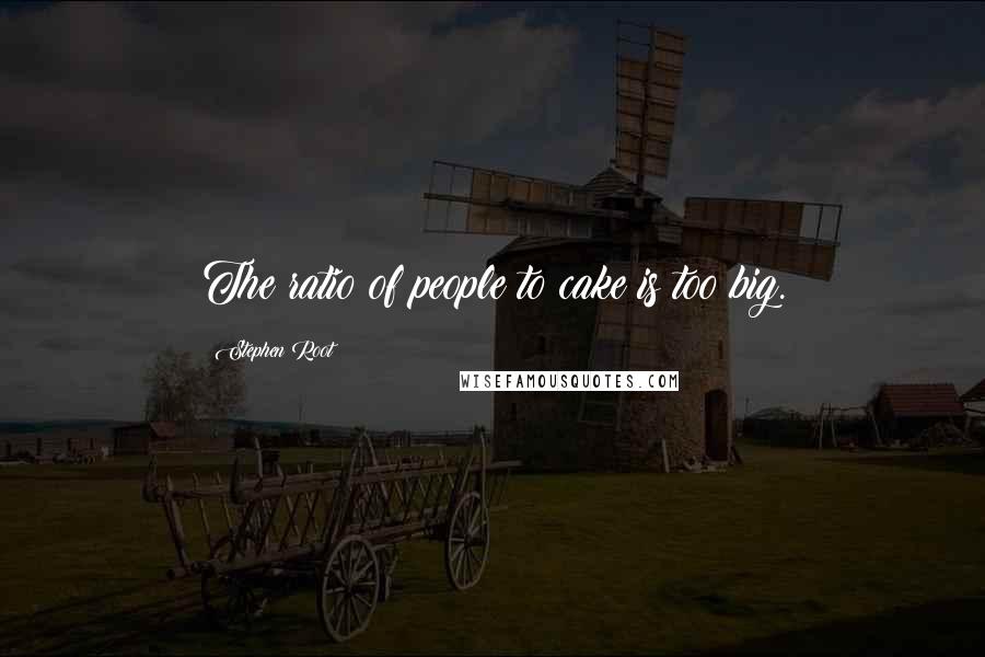 Stephen Root Quotes: The ratio of people to cake is too big.