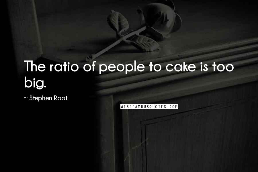 Stephen Root Quotes: The ratio of people to cake is too big.