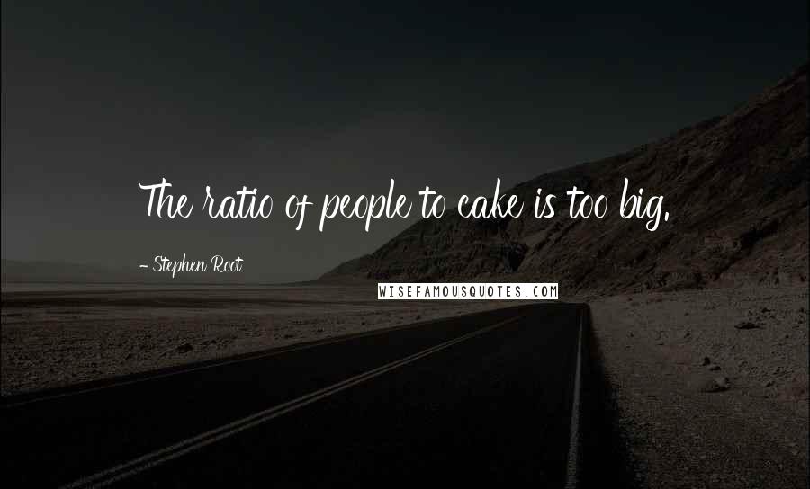 Stephen Root Quotes: The ratio of people to cake is too big.