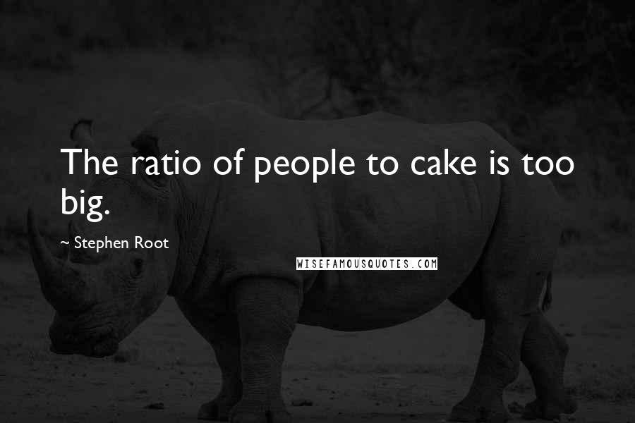 Stephen Root Quotes: The ratio of people to cake is too big.