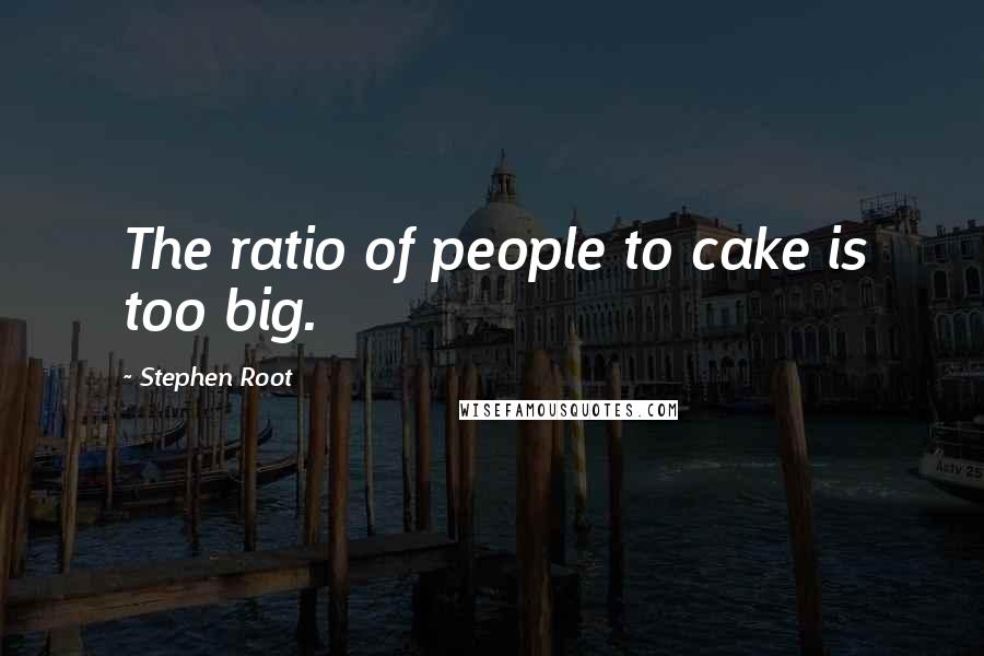 Stephen Root Quotes: The ratio of people to cake is too big.