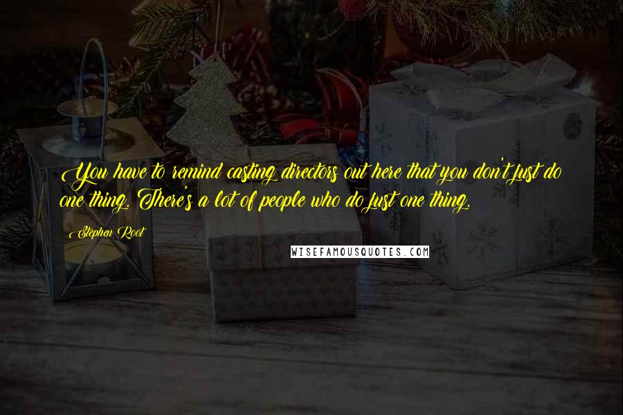 Stephen Root Quotes: You have to remind casting directors out here that you don't just do one thing. There's a lot of people who do just one thing.