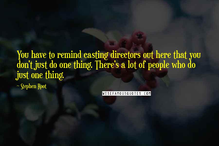 Stephen Root Quotes: You have to remind casting directors out here that you don't just do one thing. There's a lot of people who do just one thing.