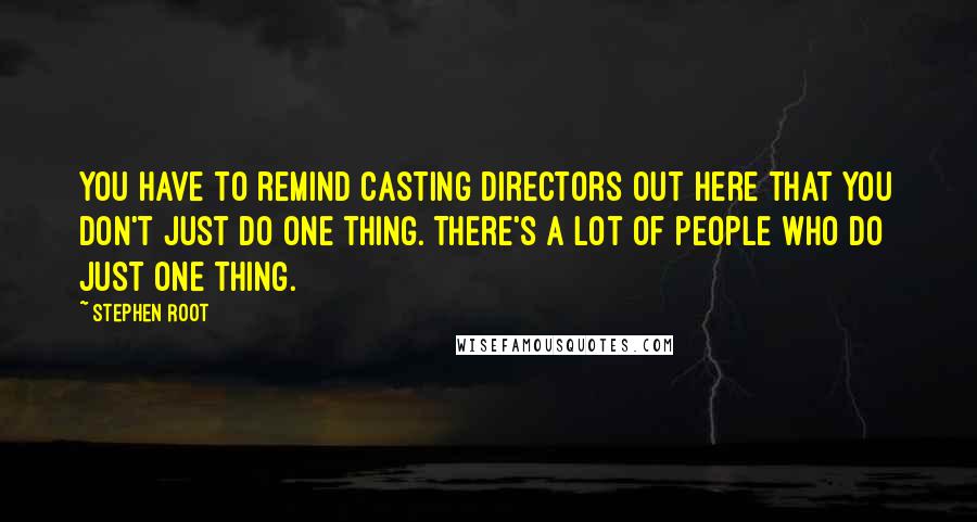 Stephen Root Quotes: You have to remind casting directors out here that you don't just do one thing. There's a lot of people who do just one thing.