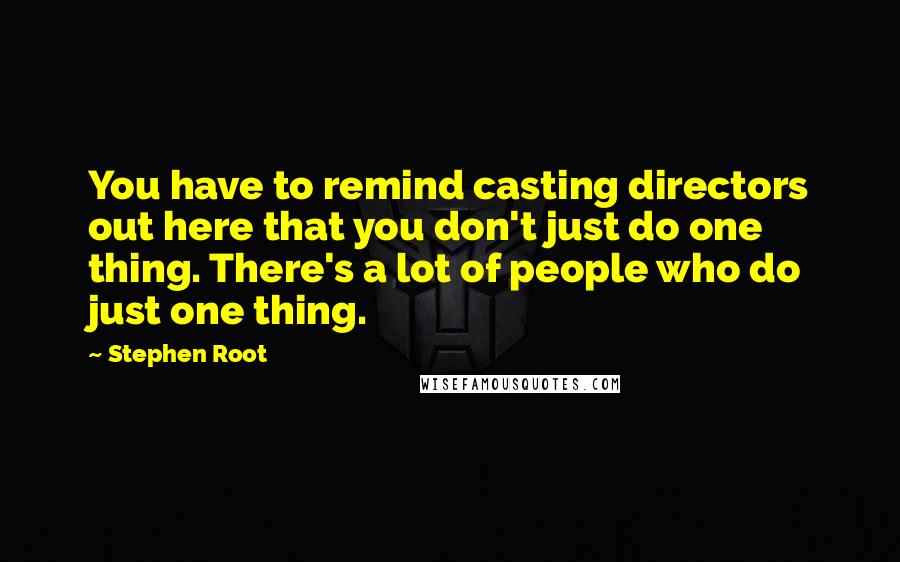 Stephen Root Quotes: You have to remind casting directors out here that you don't just do one thing. There's a lot of people who do just one thing.