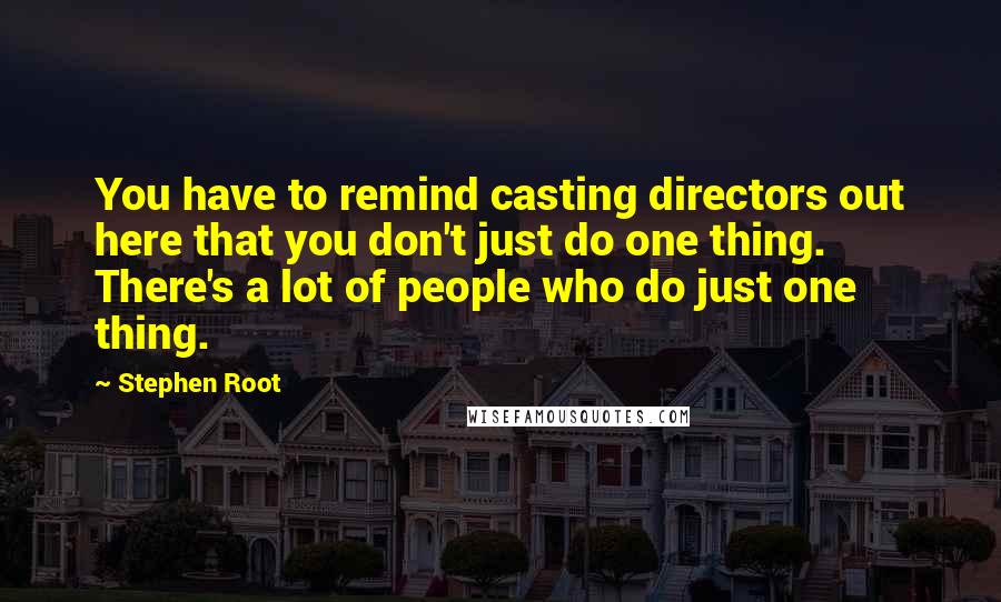 Stephen Root Quotes: You have to remind casting directors out here that you don't just do one thing. There's a lot of people who do just one thing.