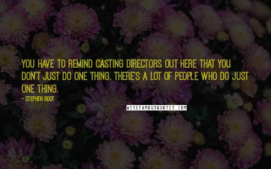 Stephen Root Quotes: You have to remind casting directors out here that you don't just do one thing. There's a lot of people who do just one thing.