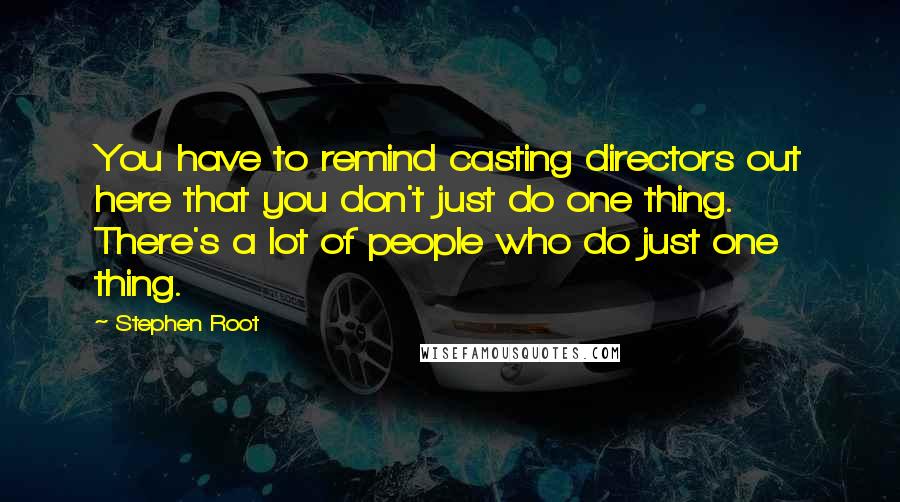 Stephen Root Quotes: You have to remind casting directors out here that you don't just do one thing. There's a lot of people who do just one thing.