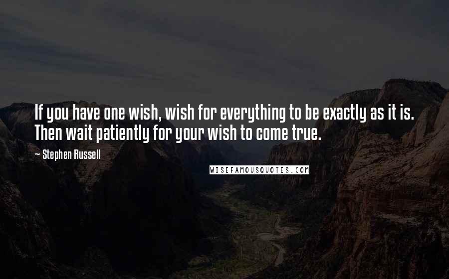 Stephen Russell Quotes: If you have one wish, wish for everything to be exactly as it is. Then wait patiently for your wish to come true.