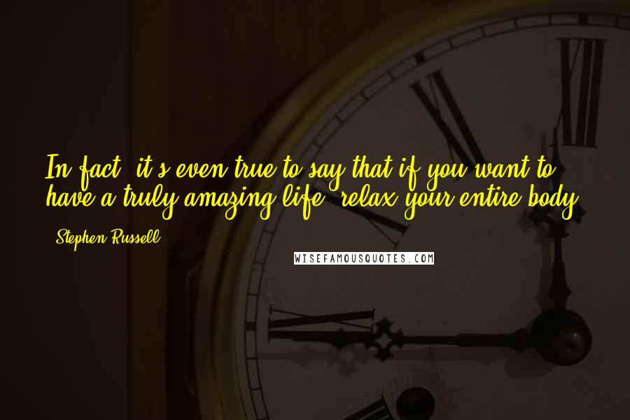 Stephen Russell Quotes: In fact, it's even true to say that if you want to have a truly amazing life, relax your entire body.