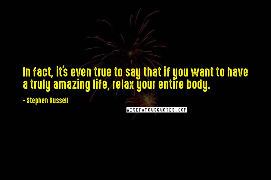 Stephen Russell Quotes: In fact, it's even true to say that if you want to have a truly amazing life, relax your entire body.