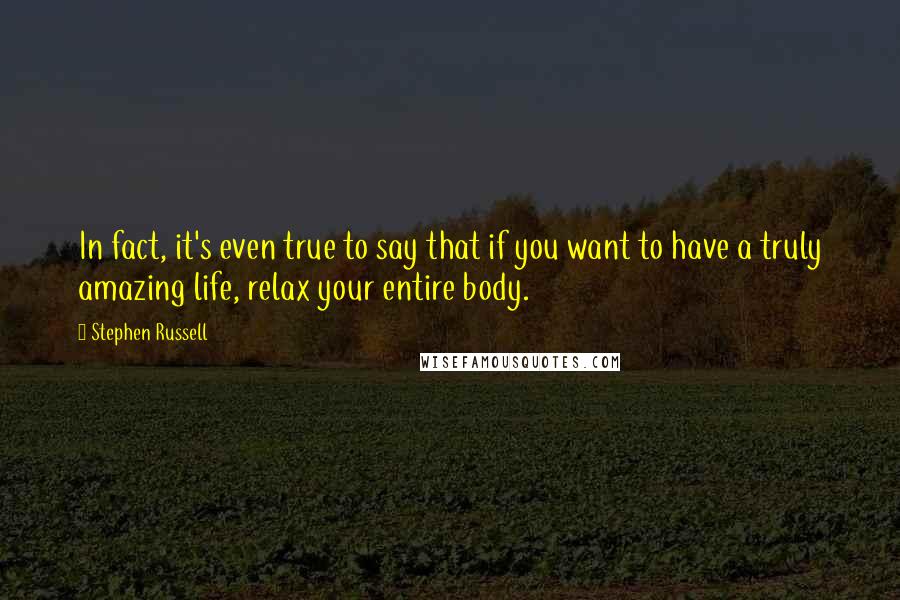 Stephen Russell Quotes: In fact, it's even true to say that if you want to have a truly amazing life, relax your entire body.