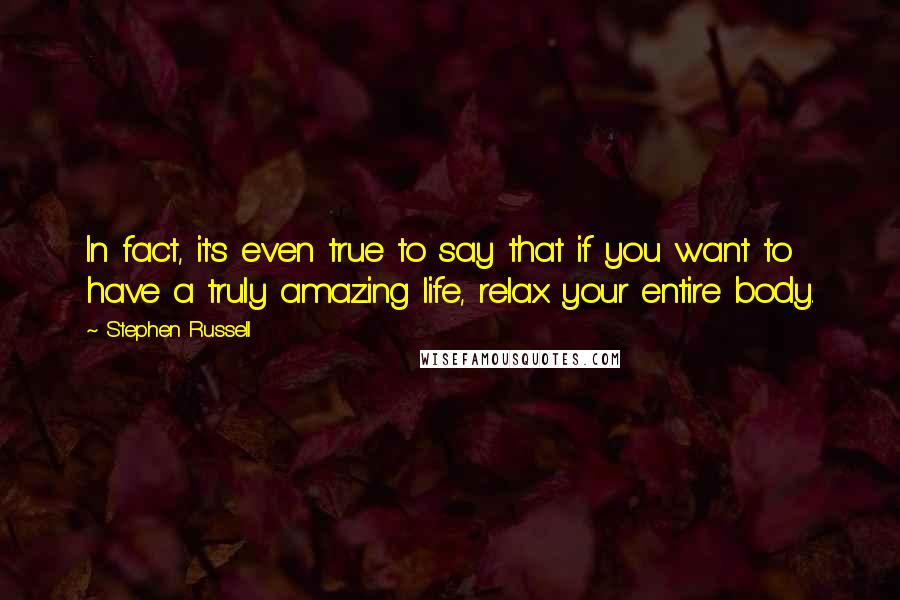 Stephen Russell Quotes: In fact, it's even true to say that if you want to have a truly amazing life, relax your entire body.