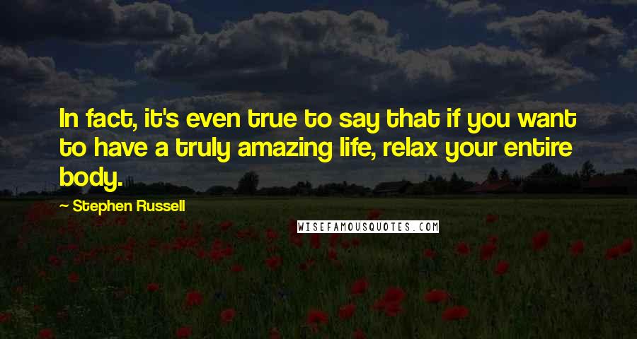 Stephen Russell Quotes: In fact, it's even true to say that if you want to have a truly amazing life, relax your entire body.