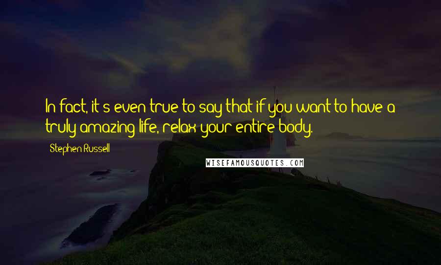 Stephen Russell Quotes: In fact, it's even true to say that if you want to have a truly amazing life, relax your entire body.