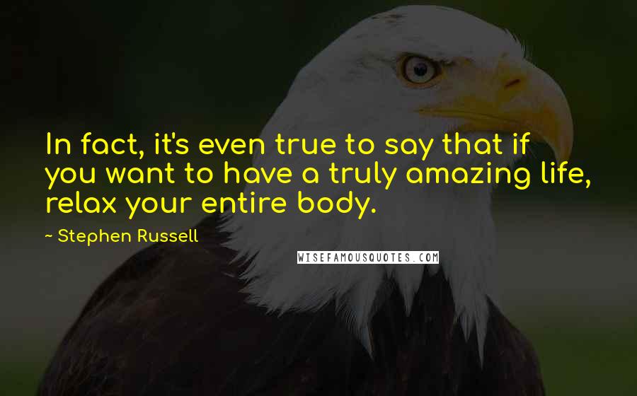 Stephen Russell Quotes: In fact, it's even true to say that if you want to have a truly amazing life, relax your entire body.