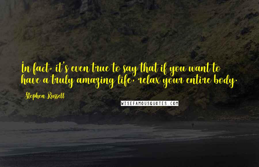 Stephen Russell Quotes: In fact, it's even true to say that if you want to have a truly amazing life, relax your entire body.