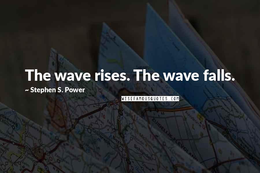 Stephen S. Power Quotes: The wave rises. The wave falls.