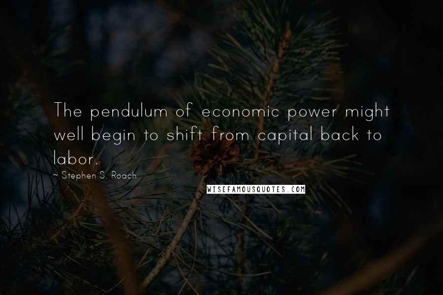 Stephen S. Roach Quotes: The pendulum of economic power might well begin to shift from capital back to labor.