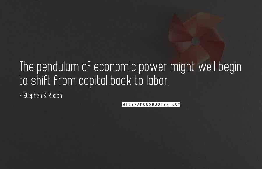 Stephen S. Roach Quotes: The pendulum of economic power might well begin to shift from capital back to labor.