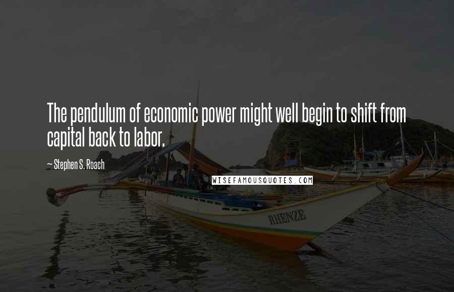 Stephen S. Roach Quotes: The pendulum of economic power might well begin to shift from capital back to labor.