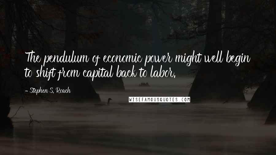 Stephen S. Roach Quotes: The pendulum of economic power might well begin to shift from capital back to labor.