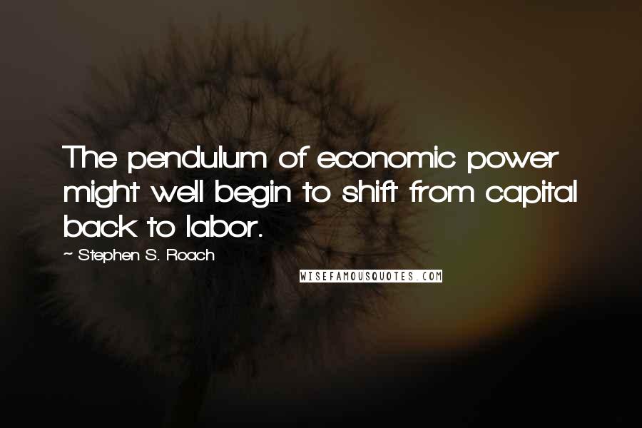 Stephen S. Roach Quotes: The pendulum of economic power might well begin to shift from capital back to labor.