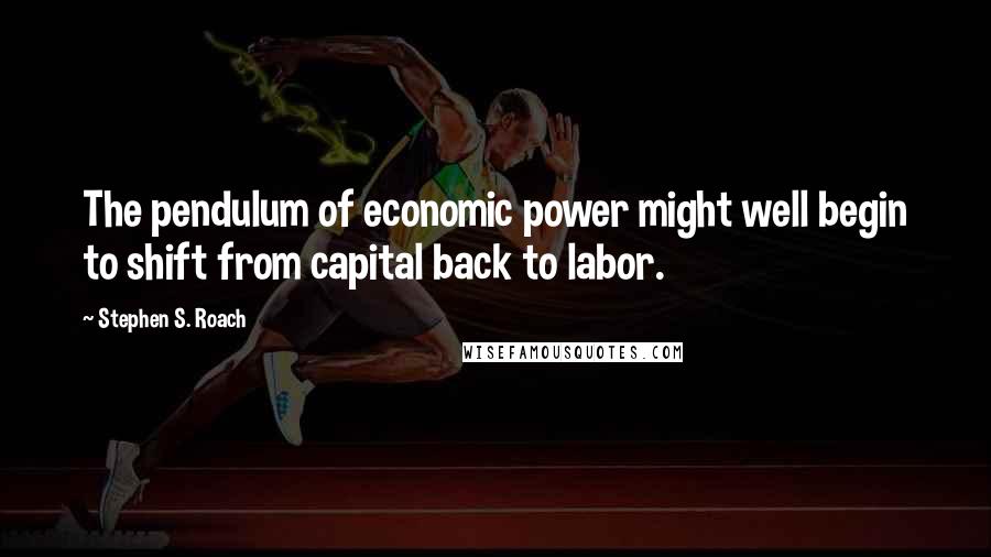 Stephen S. Roach Quotes: The pendulum of economic power might well begin to shift from capital back to labor.