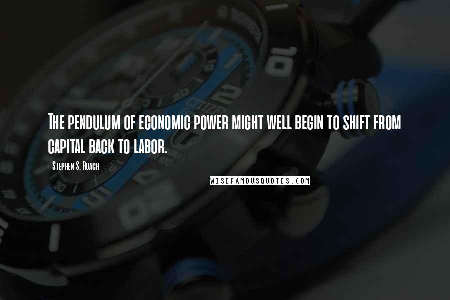 Stephen S. Roach Quotes: The pendulum of economic power might well begin to shift from capital back to labor.