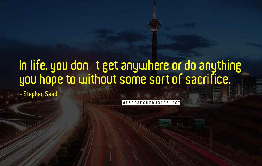 Stephen Saad Quotes: In life, you don't get anywhere or do anything you hope to without some sort of sacrifice.