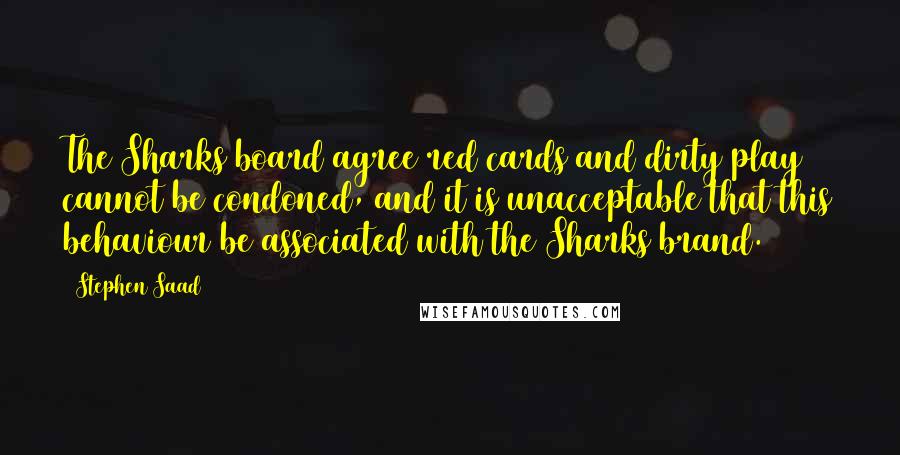Stephen Saad Quotes: The Sharks board agree red cards and dirty play cannot be condoned, and it is unacceptable that this behaviour be associated with the Sharks brand.