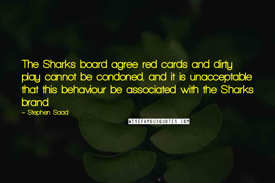 Stephen Saad Quotes: The Sharks board agree red cards and dirty play cannot be condoned, and it is unacceptable that this behaviour be associated with the Sharks brand.