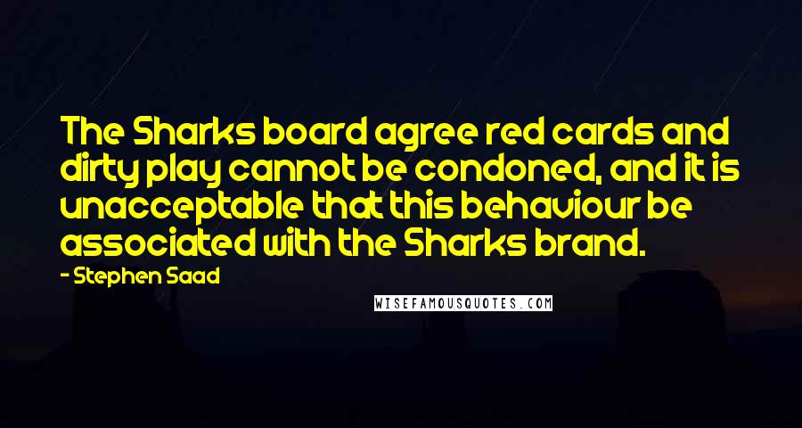 Stephen Saad Quotes: The Sharks board agree red cards and dirty play cannot be condoned, and it is unacceptable that this behaviour be associated with the Sharks brand.