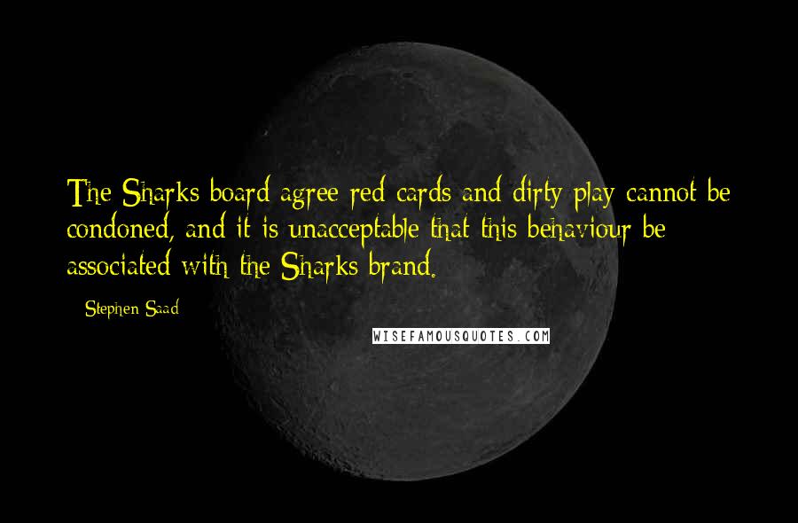 Stephen Saad Quotes: The Sharks board agree red cards and dirty play cannot be condoned, and it is unacceptable that this behaviour be associated with the Sharks brand.
