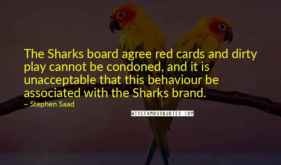 Stephen Saad Quotes: The Sharks board agree red cards and dirty play cannot be condoned, and it is unacceptable that this behaviour be associated with the Sharks brand.