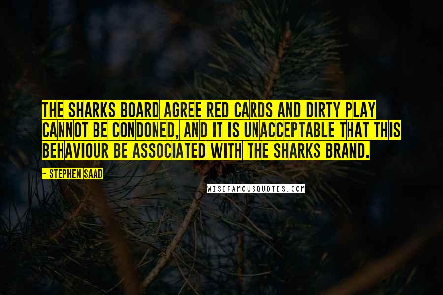 Stephen Saad Quotes: The Sharks board agree red cards and dirty play cannot be condoned, and it is unacceptable that this behaviour be associated with the Sharks brand.