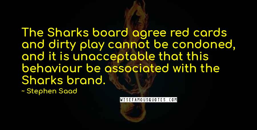 Stephen Saad Quotes: The Sharks board agree red cards and dirty play cannot be condoned, and it is unacceptable that this behaviour be associated with the Sharks brand.