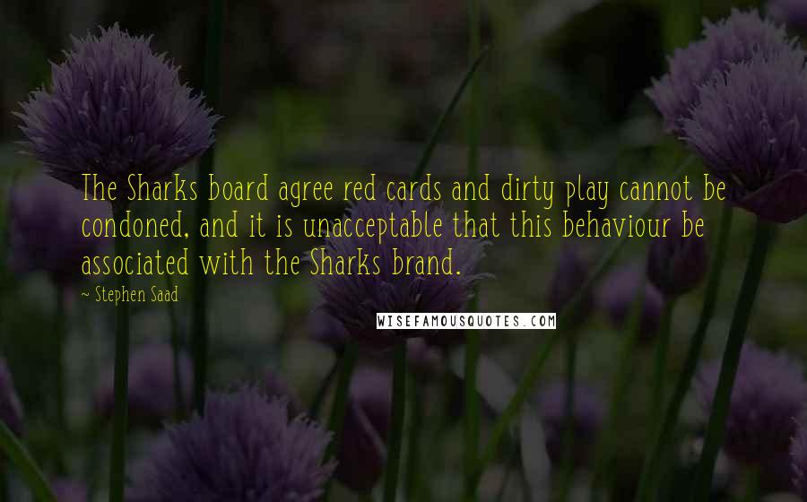Stephen Saad Quotes: The Sharks board agree red cards and dirty play cannot be condoned, and it is unacceptable that this behaviour be associated with the Sharks brand.
