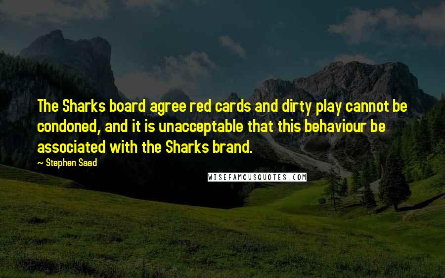 Stephen Saad Quotes: The Sharks board agree red cards and dirty play cannot be condoned, and it is unacceptable that this behaviour be associated with the Sharks brand.
