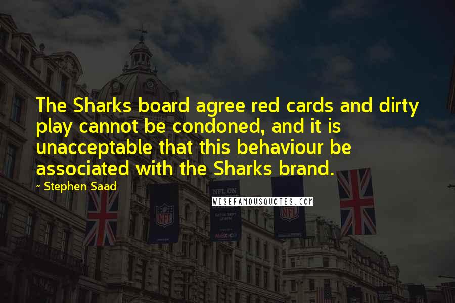 Stephen Saad Quotes: The Sharks board agree red cards and dirty play cannot be condoned, and it is unacceptable that this behaviour be associated with the Sharks brand.