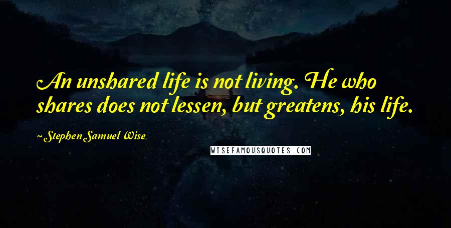 Stephen Samuel Wise Quotes: An unshared life is not living. He who shares does not lessen, but greatens, his life.