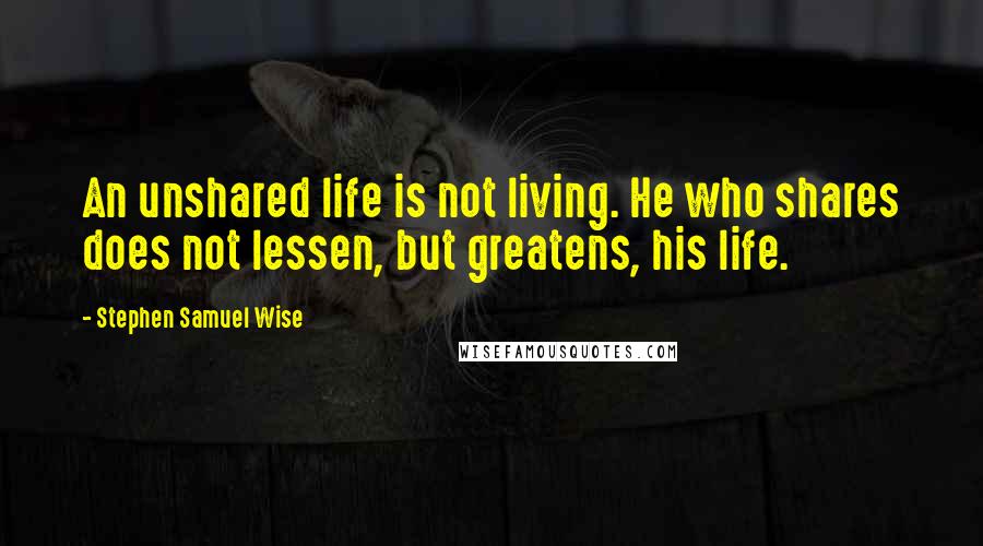 Stephen Samuel Wise Quotes: An unshared life is not living. He who shares does not lessen, but greatens, his life.