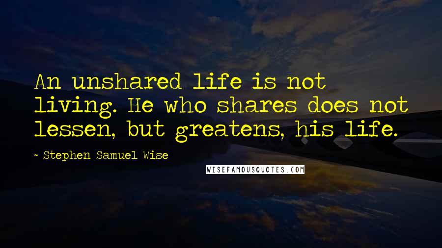 Stephen Samuel Wise Quotes: An unshared life is not living. He who shares does not lessen, but greatens, his life.