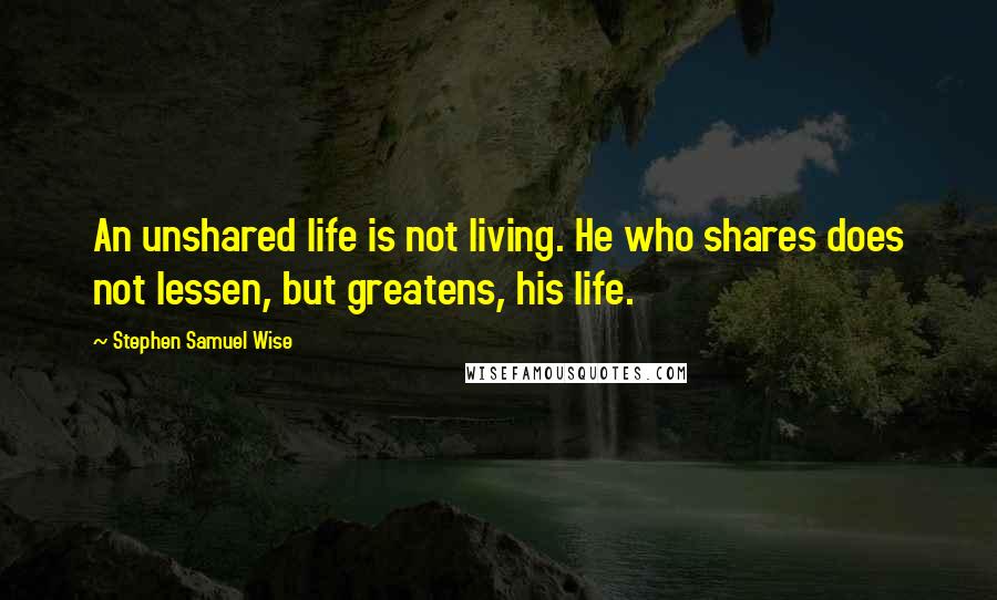 Stephen Samuel Wise Quotes: An unshared life is not living. He who shares does not lessen, but greatens, his life.