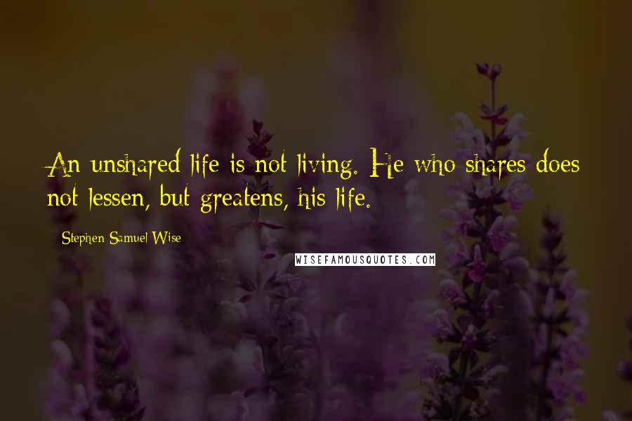 Stephen Samuel Wise Quotes: An unshared life is not living. He who shares does not lessen, but greatens, his life.