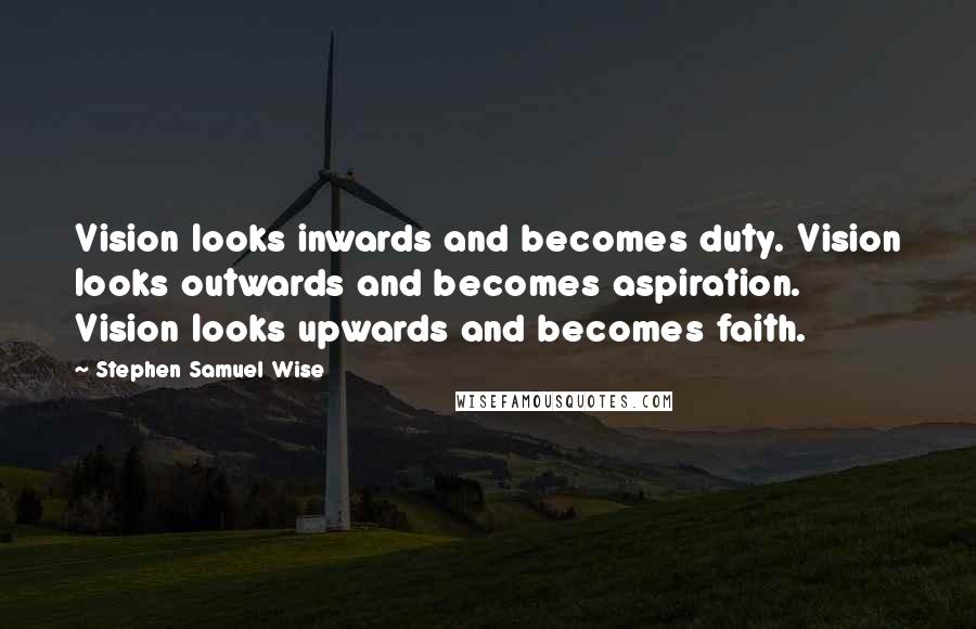 Stephen Samuel Wise Quotes: Vision looks inwards and becomes duty. Vision looks outwards and becomes aspiration. Vision looks upwards and becomes faith.