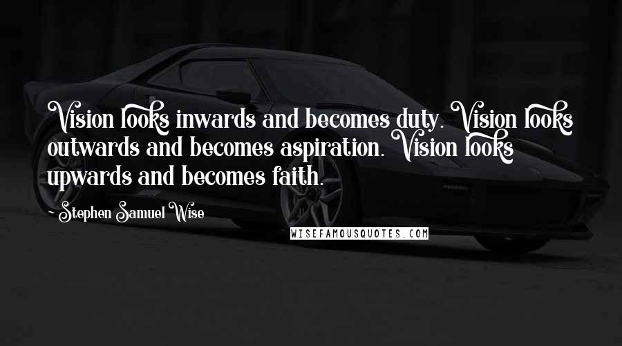 Stephen Samuel Wise Quotes: Vision looks inwards and becomes duty. Vision looks outwards and becomes aspiration. Vision looks upwards and becomes faith.