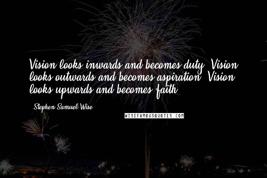 Stephen Samuel Wise Quotes: Vision looks inwards and becomes duty. Vision looks outwards and becomes aspiration. Vision looks upwards and becomes faith.