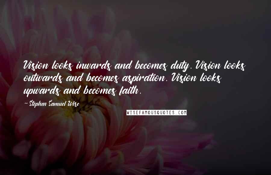 Stephen Samuel Wise Quotes: Vision looks inwards and becomes duty. Vision looks outwards and becomes aspiration. Vision looks upwards and becomes faith.